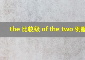 the 比较级 of the two 例题